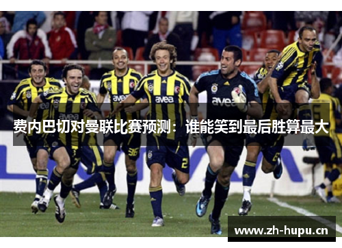 费内巴切对曼联比赛预测：谁能笑到最后胜算最大