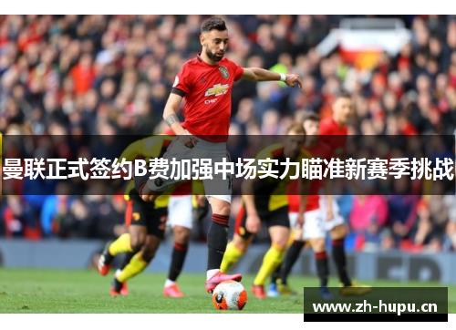 曼联正式签约B费加强中场实力瞄准新赛季挑战