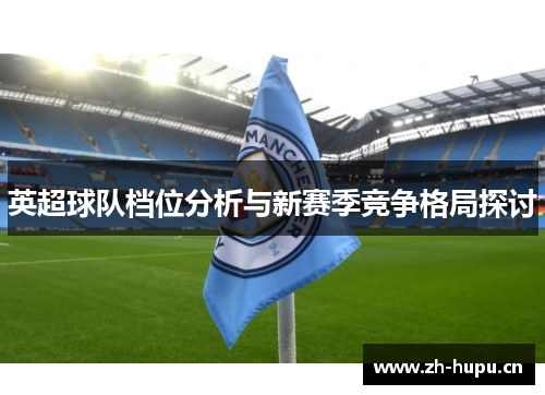 英超球队档位分析与新赛季竞争格局探讨
