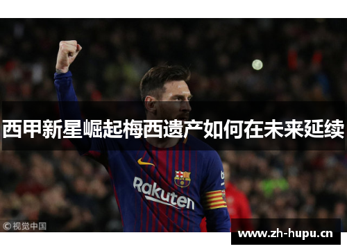 西甲新星崛起梅西遗产如何在未来延续