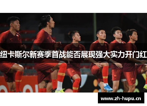 纽卡斯尔新赛季首战能否展现强大实力开门红