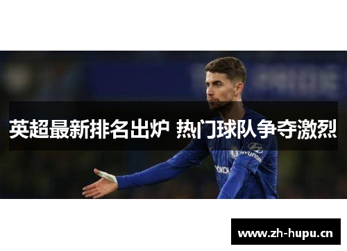 英超最新排名出炉 热门球队争夺激烈