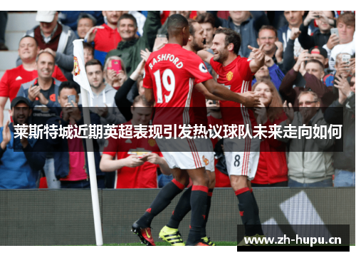 莱斯特城近期英超表现引发热议球队未来走向如何