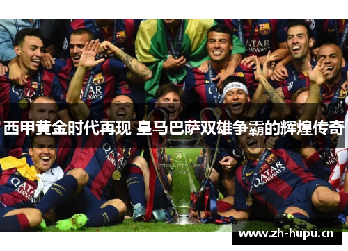 西甲黄金时代再现 皇马巴萨双雄争霸的辉煌传奇