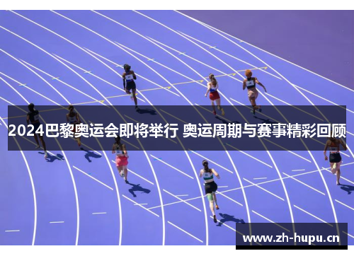 2024巴黎奥运会即将举行 奥运周期与赛事精彩回顾