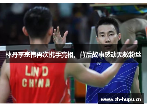 林丹李宗伟再次携手亮相，背后故事感动无数粉丝